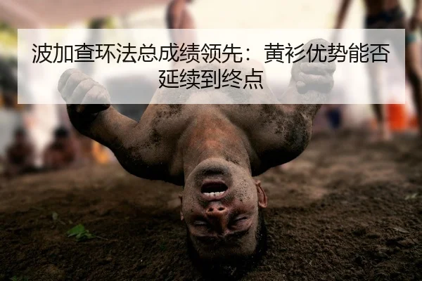 波加查环法总成绩领先：黄衫优势能否延续到终点